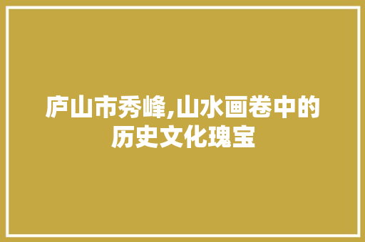 庐山市秀峰,山水画卷中的历史文化瑰宝