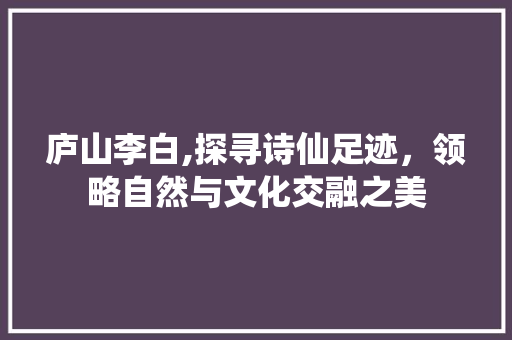 庐山李白,探寻诗仙足迹，领略自然与文化交融之美