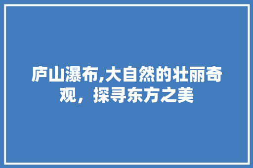 庐山瀑布,大自然的壮丽奇观，探寻东方之美