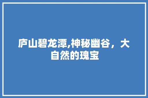 庐山碧龙潭,神秘幽谷，大自然的瑰宝