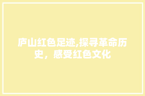 庐山红色足迹,探寻革命历史，感受红色文化