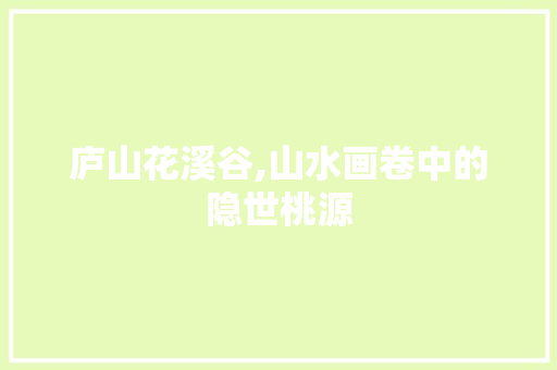 庐山花溪谷,山水画卷中的隐世桃源