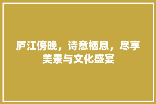 庐江傍晚，诗意栖息，尽享美景与文化盛宴