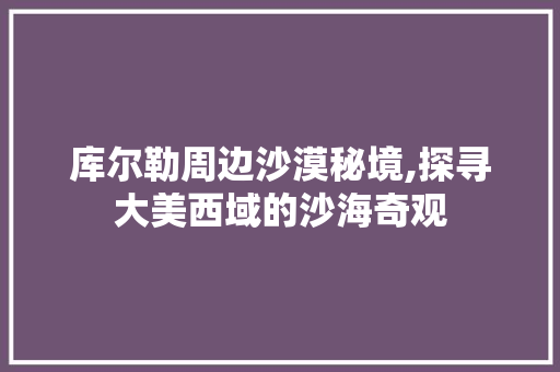 库尔勒周边沙漠秘境,探寻大美西域的沙海奇观