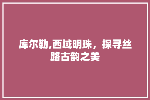 库尔勒,西域明珠，探寻丝路古韵之美