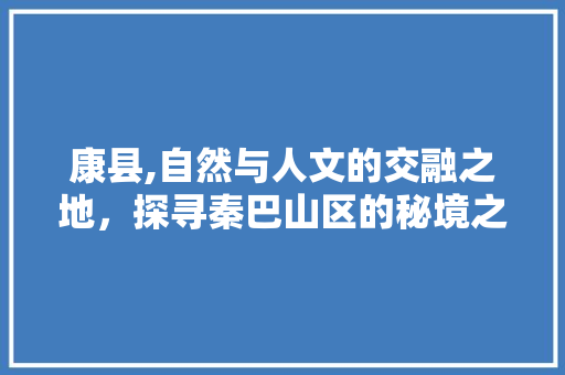 康县,自然与人文的交融之地，探寻秦巴山区的秘境之旅