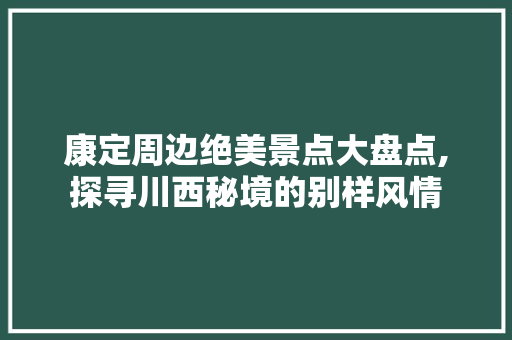 康定周边绝美景点大盘点,探寻川西秘境的别样风情