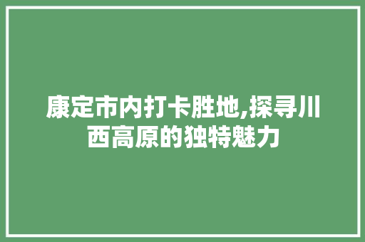 康定市内打卡胜地,探寻川西高原的独特魅力