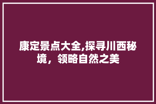 康定景点大全,探寻川西秘境，领略自然之美