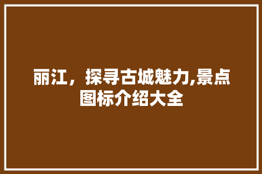 丽江，探寻古城魅力,景点图标介绍大全  第1张