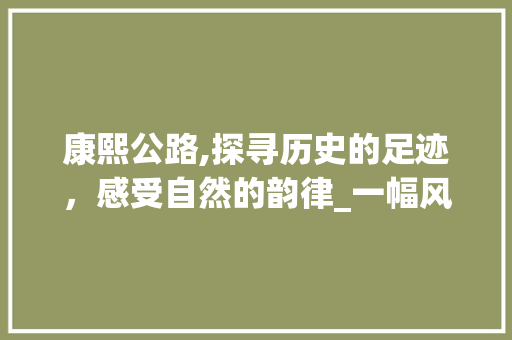 康熙公路,探寻历史的足迹，感受自然的韵律_一幅风景画中的文化之旅