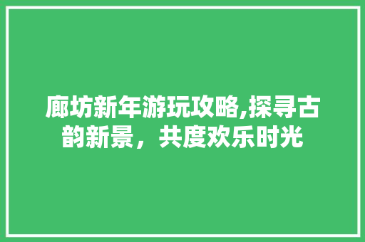 廊坊新年游玩攻略,探寻古韵新景，共度欢乐时光