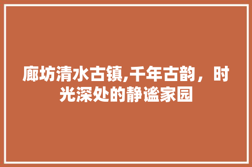 廊坊清水古镇,千年古韵，时光深处的静谧家园