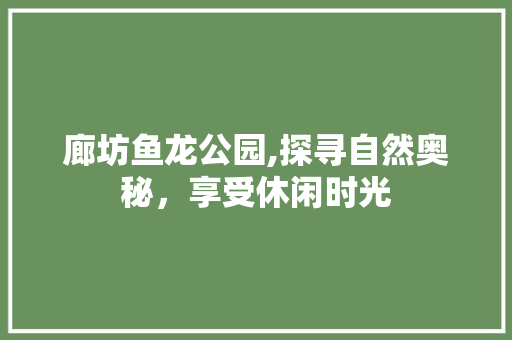 廊坊鱼龙公园,探寻自然奥秘，享受休闲时光