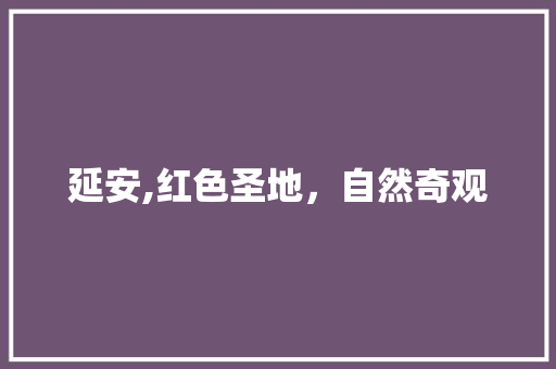 延安,红色圣地，自然奇观