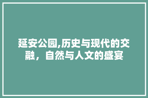 延安公园,历史与现代的交融，自然与人文的盛宴