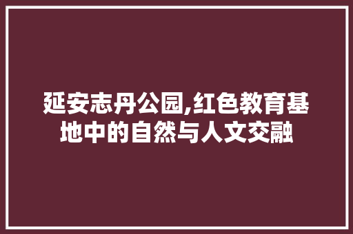 延安志丹公园,红色教育基地中的自然与人文交融