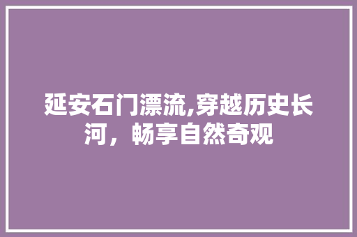 延安石门漂流,穿越历史长河，畅享自然奇观