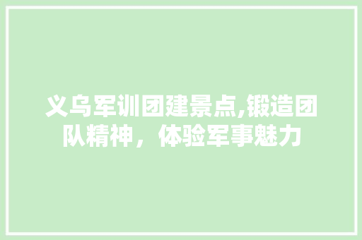 义乌军训团建景点,锻造团队精神，体验军事魅力