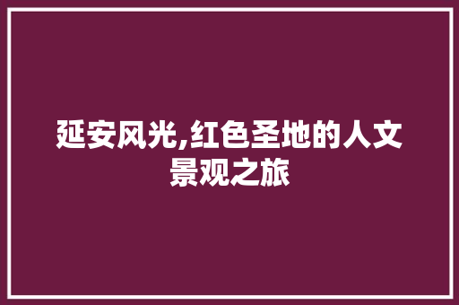 延安风光,红色圣地的人文景观之旅