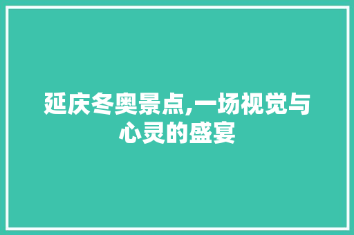 延庆冬奥景点,一场视觉与心灵的盛宴