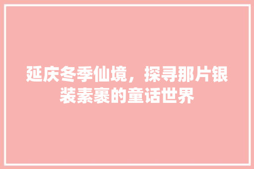 延庆冬季仙境，探寻那片银装素裹的童话世界