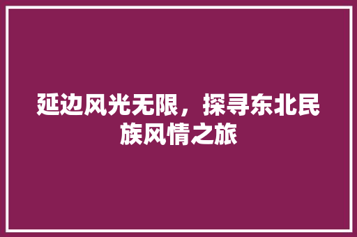 延边风光无限，探寻东北民族风情之旅