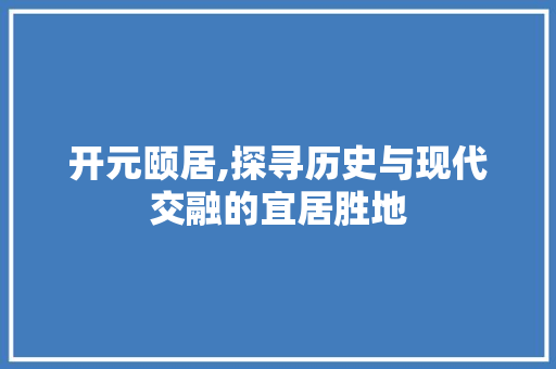 开元颐居,探寻历史与现代交融的宜居胜地