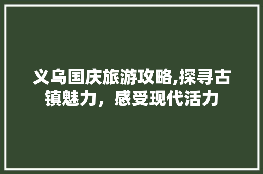 义乌国庆旅游攻略,探寻古镇魅力，感受现代活力