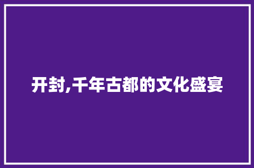 开封,千年古都的文化盛宴