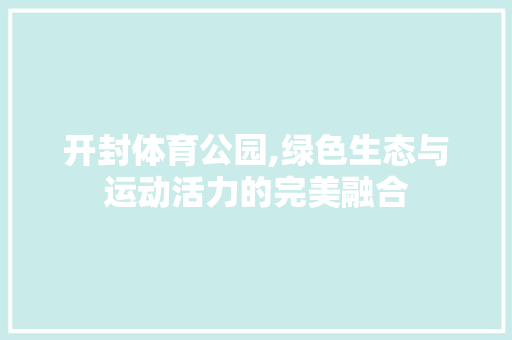 开封体育公园,绿色生态与运动活力的完美融合