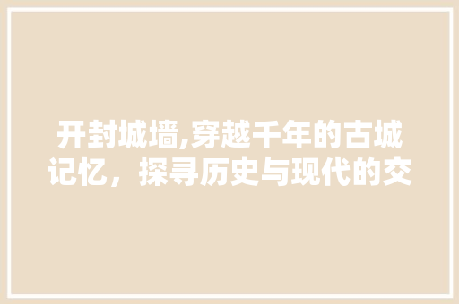 开封城墙,穿越千年的古城记忆，探寻历史与现代的交融之美