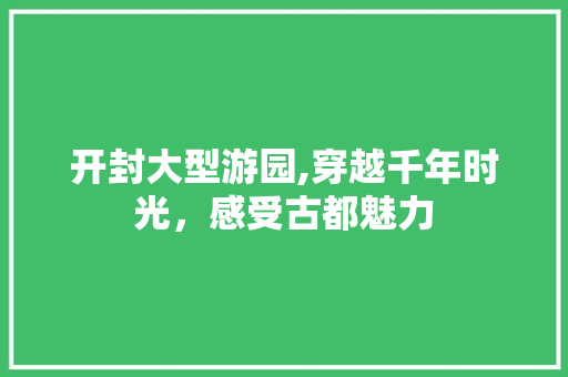 开封大型游园,穿越千年时光，感受古都魅力