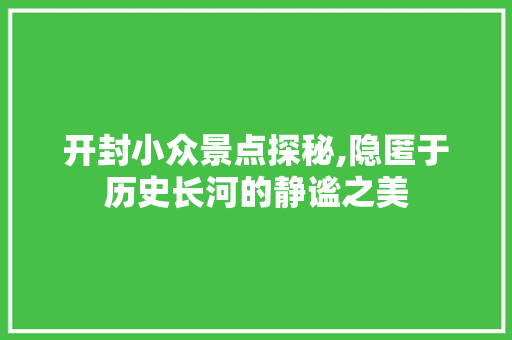 开封小众景点探秘,隐匿于历史长河的静谧之美