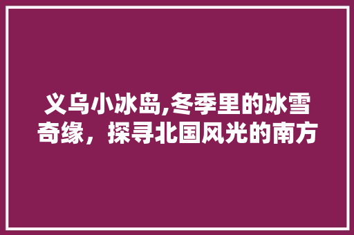 义乌小冰岛,冬季里的冰雪奇缘，探寻北国风光的南方秘境