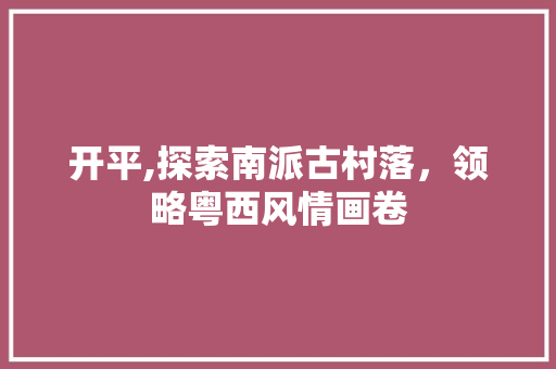 开平,探索南派古村落，领略粤西风情画卷