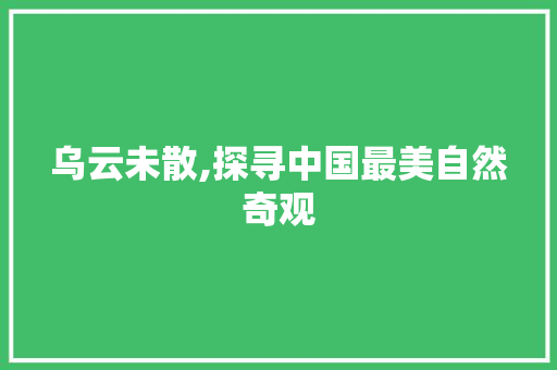 乌云未散,探寻中国最美自然奇观