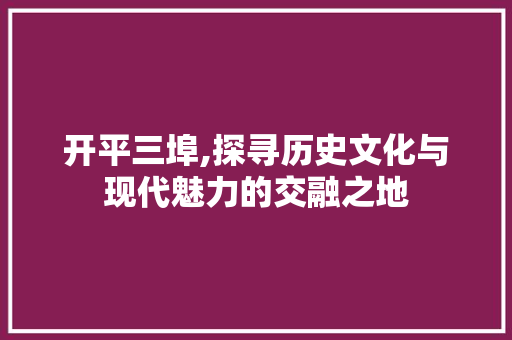 开平三埠,探寻历史文化与现代魅力的交融之地