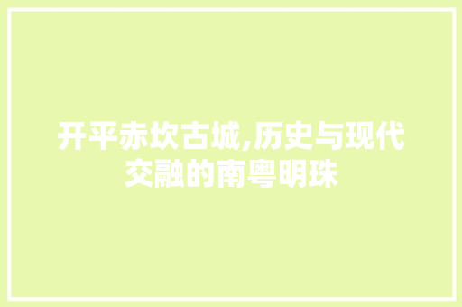 开平赤坎古城,历史与现代交融的南粤明珠