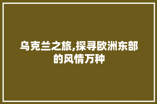 乌克兰之旅,探寻欧洲东部的风情万种