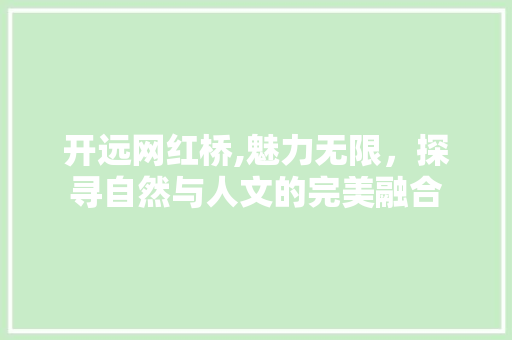 开远网红桥,魅力无限，探寻自然与人文的完美融合