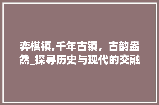 弈棋镇,千年古镇，古韵盎然_探寻历史与现代的交融之地