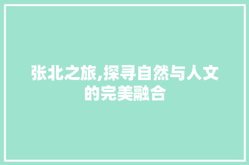 张北之旅,探寻自然与人文的完美融合