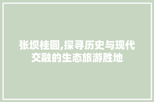 张坝桂圆,探寻历史与现代交融的生态旅游胜地