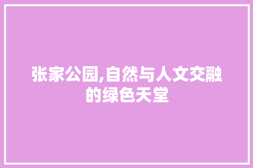 张家公园,自然与人文交融的绿色天堂