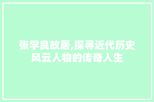 张学良故居,探寻近代历史风云人物的传奇人生