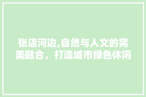 张店河边,自然与人文的完美融合，打造城市绿色休闲胜地