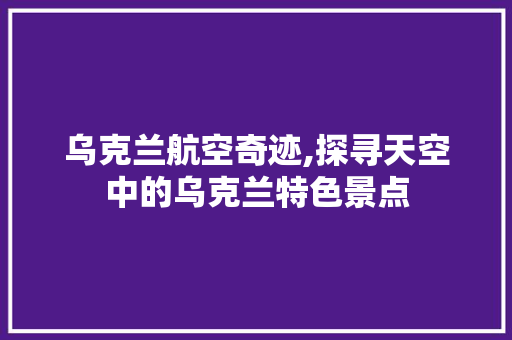 乌克兰航空奇迹,探寻天空中的乌克兰特色景点