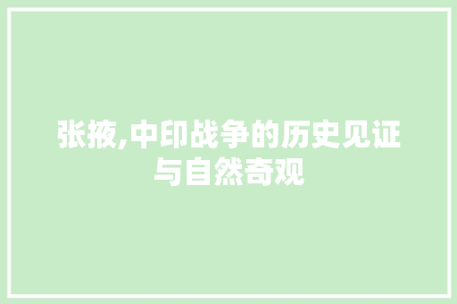 张掖,中印战争的历史见证与自然奇观