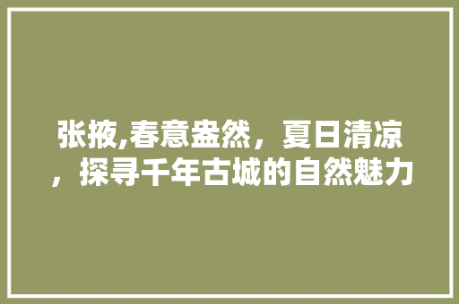 张掖,春意盎然，夏日清凉，探寻千年古城的自然魅力